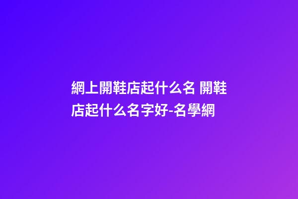 網上開鞋店起什么名 開鞋店起什么名字好-名學網-第1張-店鋪起名-玄機派